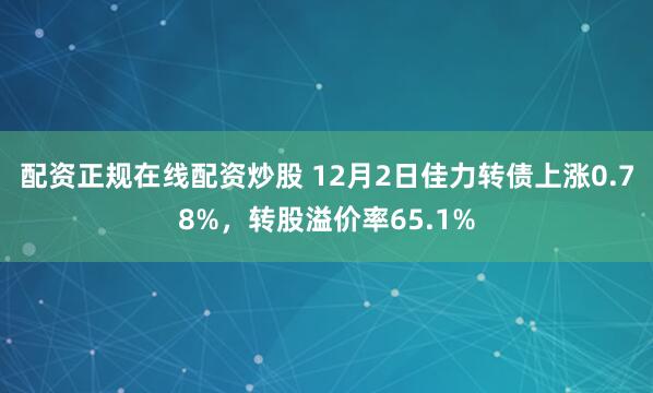 配资正规在线配资炒股 12月2日佳力转债上涨0.78%，转股溢价率65.1%