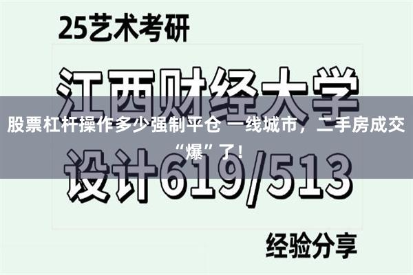 股票杠杆操作多少强制平仓 一线城市，二手房成交“爆”了！