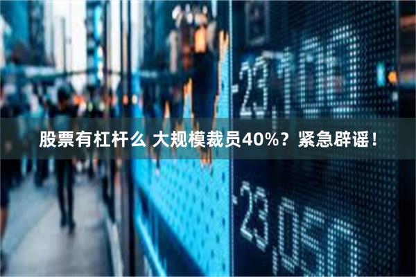 股票有杠杆么 大规模裁员40%？紧急辟谣！