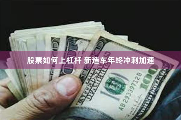 股票如何上杠杆 新造车年终冲刺加速