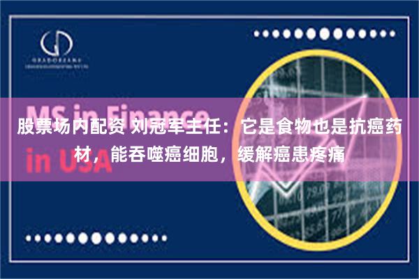 股票场内配资 刘冠军主任：它是食物也是抗癌药材，能吞噬癌细胞，缓解癌患疼痛