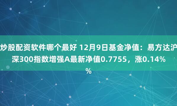 炒股配资软件哪个最好 12月9日基金净值：易方达沪深300指数增强A最新净值0.7755，涨0.14%