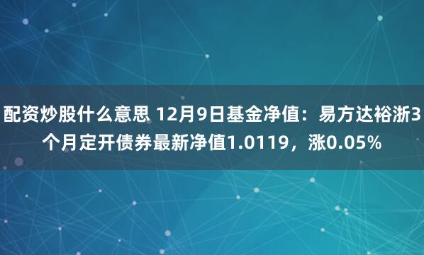 配资炒股什么意思 12月9日基金净值：易方达裕浙3个月定开债券最新净值1.0119，涨0.05%