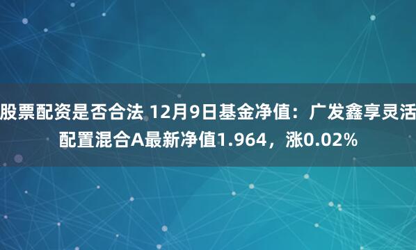 股票配资是否合法 12月9日基金净值：广发鑫享灵活配置混合A最新净值1.964，涨0.02%