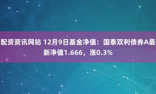 配资资讯网站 12月9日基金净值：国泰双利债券A最新净值1.666，涨0.3%