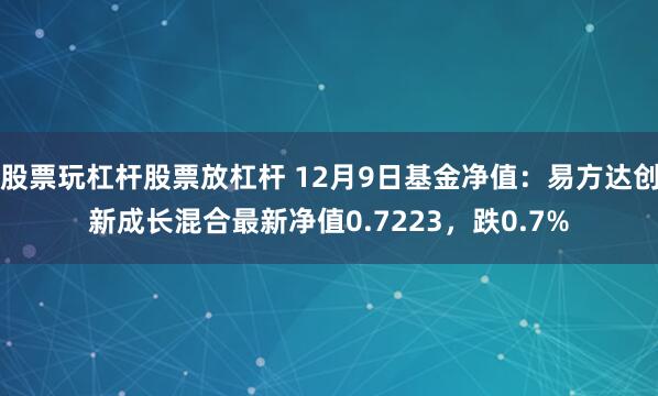 股票玩杠杆股票放杠杆 12月9日基金净值：易方达创新成长混合最新净值0.7223，跌0.7%