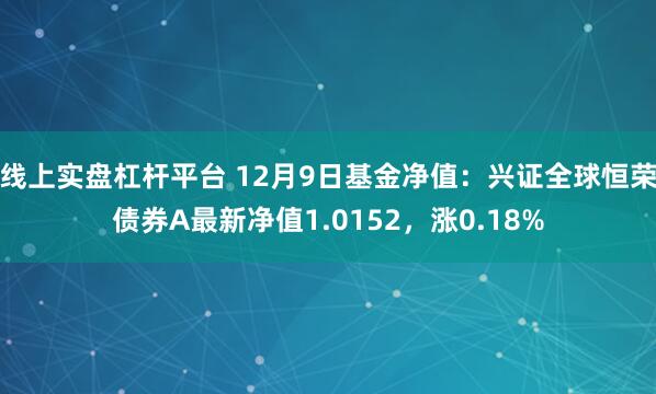 线上实盘杠杆平台 12月9日基金净值：兴证全球恒荣债券A最新净值1.0152，涨0.18%