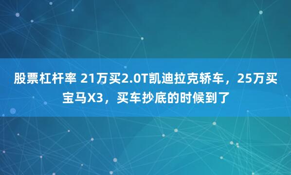 股票杠杆率 21万买2.0T凯迪拉克轿车，25万买宝马X3，买车抄底的时候到了