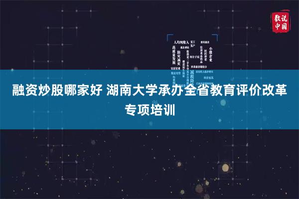 融资炒股哪家好 湖南大学承办全省教育评价改革专项培训