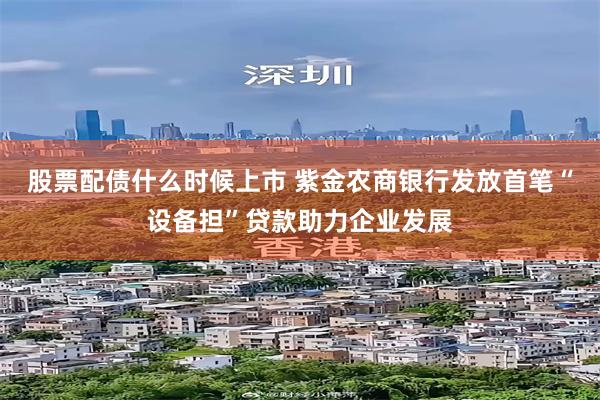 股票配债什么时候上市 紫金农商银行发放首笔“设备担”贷款助力企业发展