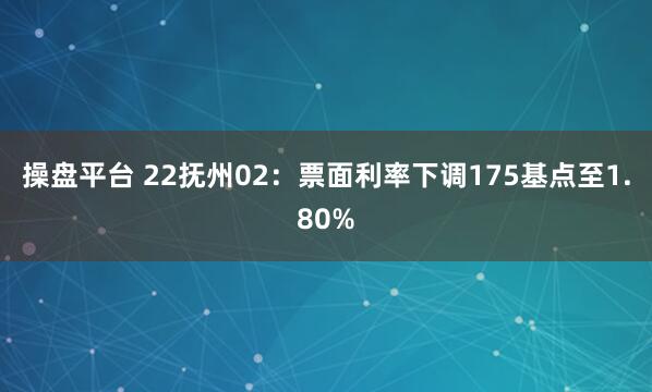 操盘平台 22抚州02：票面利率下调175基点至1.80%