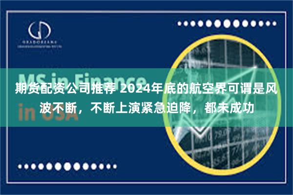 期货配资公司推荐 2024年底的航空界可谓是风波不断，不断上演紧急迫降，都未成功