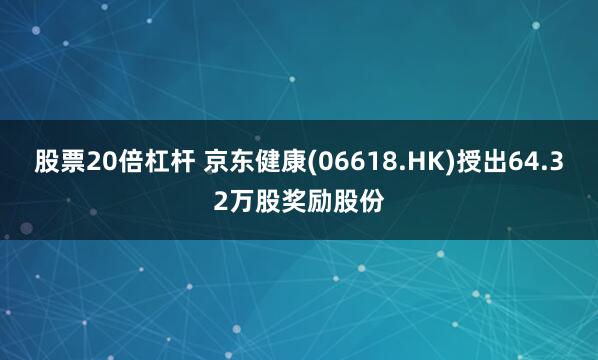 股票20倍杠杆 京东健康(06618.HK)授出64.32万股奖励股份