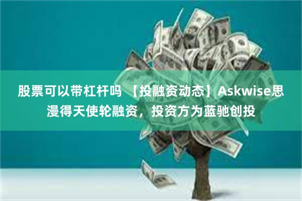 股票可以带杠杆吗 【投融资动态】Askwise思漫得天使轮融资，投资方为蓝驰创投