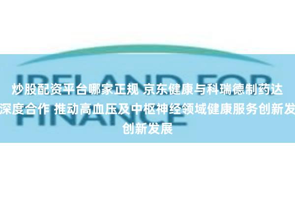 炒股配资平台哪家正规 京东健康与科瑞德制药达成深度合作 推动高血压及中枢神经领域健康服务创新发展