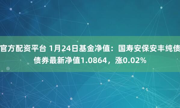 官方配资平台 1月24日基金净值：国寿安保安丰纯债债券最新净值1.0864，涨0.02%