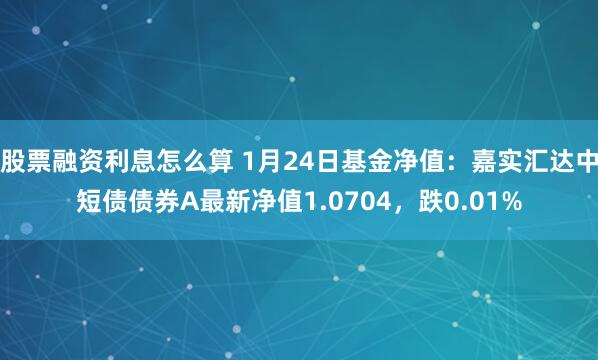 股票融资利息怎么算 1月24日基金净值：嘉实汇达中短债债券A最新净值1.0704，跌0.01%