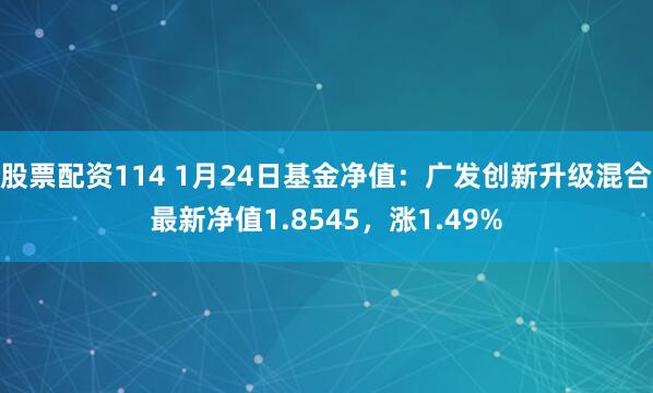 股票配资114 1月24日基金净值：广发创新升级混合最新净值1.8545，涨1.49%