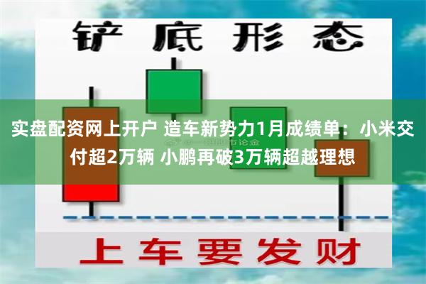 实盘配资网上开户 造车新势力1月成绩单：小米交付超2万辆 小鹏再破3万辆超越理想