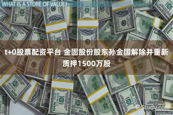 t+0股票配资平台 金固股份股东孙金国解除并重新质押1500万股