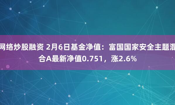 网络炒股融资 2月6日基金净值：富国国家安全主题混合A最新净值0.751，涨2.6%