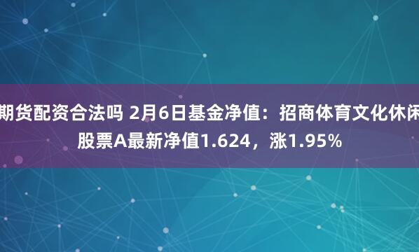 期货配资合法吗 2月6日基金净值：招商体育文化休闲股票A最新净值1.624，涨1.95%