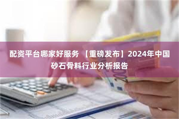 配资平台哪家好服务 【重磅发布】2024年中国砂石骨料行业分析报告