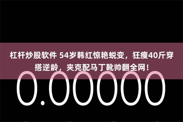 杠杆炒股软件 54岁韩红惊艳蜕变，狂瘦40斤穿搭逆龄，夹克配马丁靴帅翻全网！