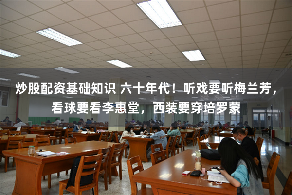 炒股配资基础知识 六十年代！听戏要听梅兰芳，看球要看李惠堂，西装要穿培罗蒙