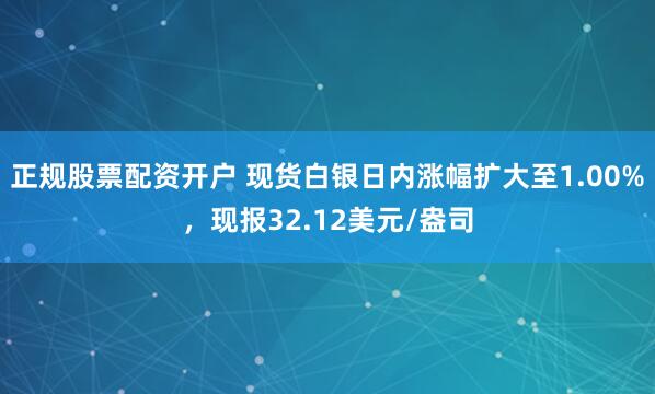 正规股票配资开户 现货白银日内涨幅扩大至1.00%，现报32.12美元/盎司