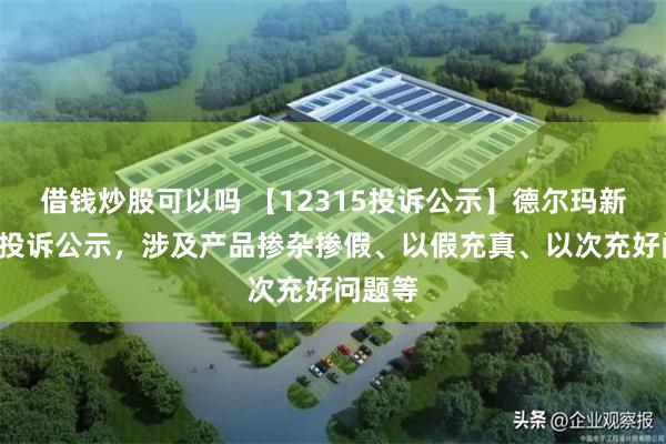 借钱炒股可以吗 【12315投诉公示】德尔玛新增2件投诉公示，涉及产品掺杂掺假、以假充真、以次充好问题等