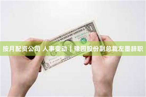 按月配资公司 人事变动｜豫园股份副总裁左墨辞职