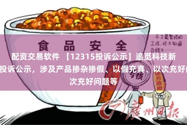 配资交易软件 【12315投诉公示】追觅科技新增3件投诉公示，涉及产品掺杂掺假、以假充真、以次充好问题等