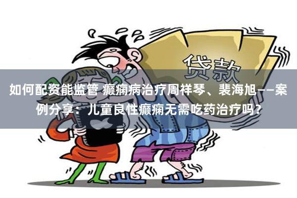 如何配资能监管 癫痫病治疗周祥琴、裴海旭——案例分享：儿童良性癫痫无需吃药治疗吗？