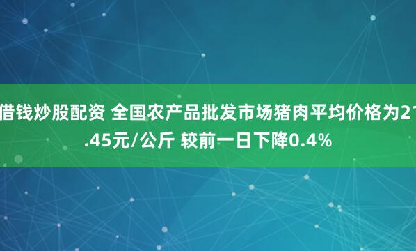 借钱炒股配资 全国农产品批发市场猪肉平均价格为21.45元/公斤 较前一日下降0.4%