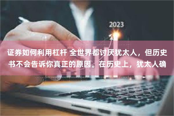 证券如何利用杠杆 全世界都讨厌犹太人，但历史书不会告诉你真正的原因。在历史上，犹太人确