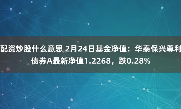 配资炒股什么意思 2月24日基金净值：华泰保兴尊利债券A最新净值1.2268，跌0.28%