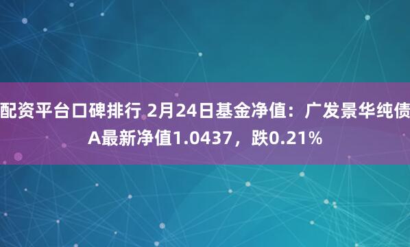 配资平台口碑排行 2月24日基金净值：广发景华纯债A最新净值1.0437，跌0.21%