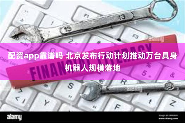 配资app靠谱吗 北京发布行动计划推动万台具身机器人规模落地