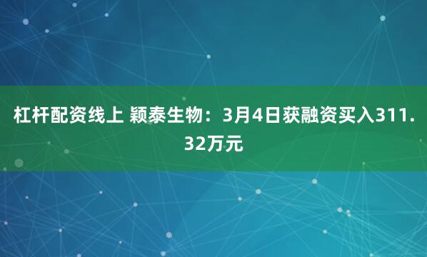 杠杆配资线上 颖泰生物：3月4日获融资买入311.32万元