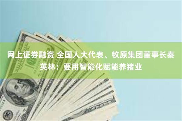 网上证劵融资 全国人大代表、牧原集团董事长秦英林：要用智能化赋能养猪业