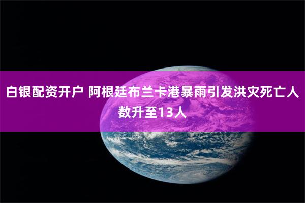 白银配资开户 阿根廷布兰卡港暴雨引发洪灾死亡人数升至13人