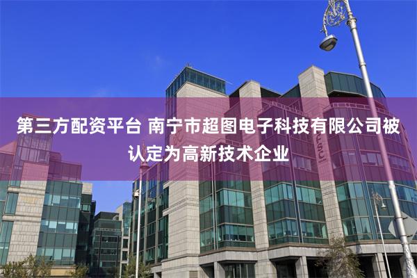 第三方配资平台 南宁市超图电子科技有限公司被认定为高新技术企业