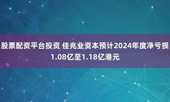 股票配资平台投资 佳兆业资本预计2024年度净亏损1.08亿至1.18亿港元