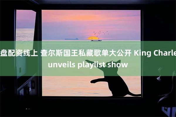 实盘配资线上 查尔斯国王私藏歌单大公开 King Charles unveils playlist show